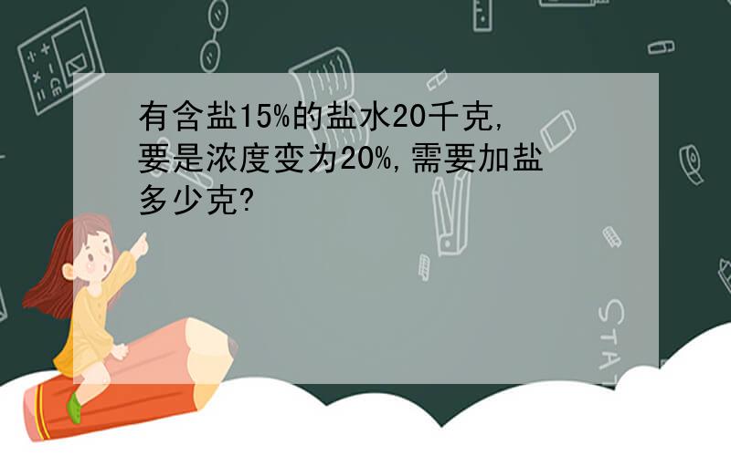 有含盐15%的盐水20千克,要是浓度变为20%,需要加盐多少克?