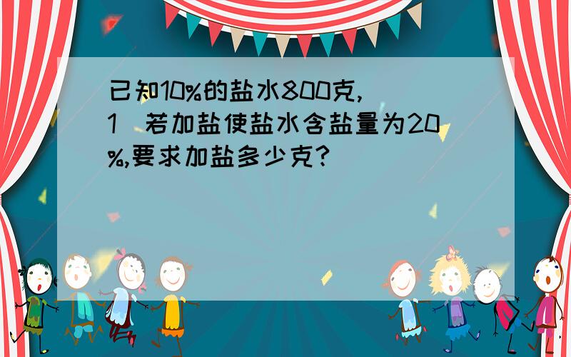 已知10%的盐水800克,（1）若加盐使盐水含盐量为20%,要求加盐多少克?