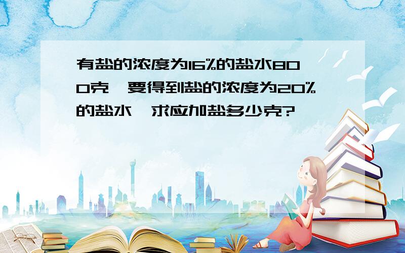 有盐的浓度为16%的盐水800克,要得到盐的浓度为20%的盐水,求应加盐多少克?