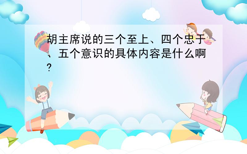 胡主席说的三个至上、四个忠于、五个意识的具体内容是什么啊?