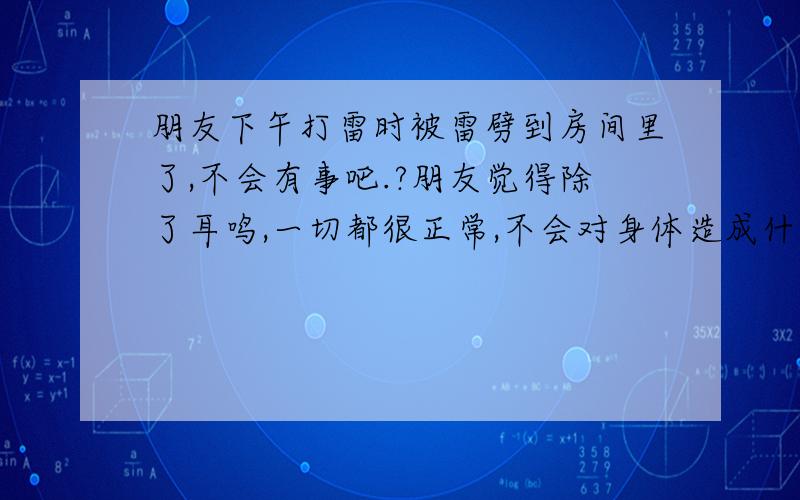 朋友下午打雷时被雷劈到房间里了,不会有事吧.?朋友觉得除了耳鸣,一切都很正常,不会对身体造成什么影响吧?