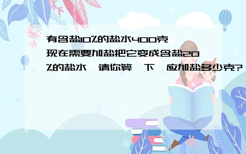 有含盐10%的盐水400克,现在需要加盐把它变成含盐20%的盐水,请你算一下,应加盐多少克?