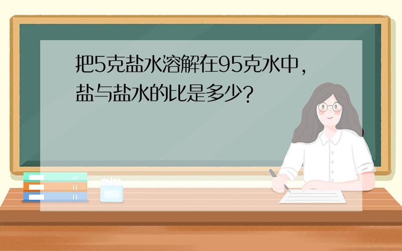 把5克盐水溶解在95克水中,盐与盐水的比是多少?