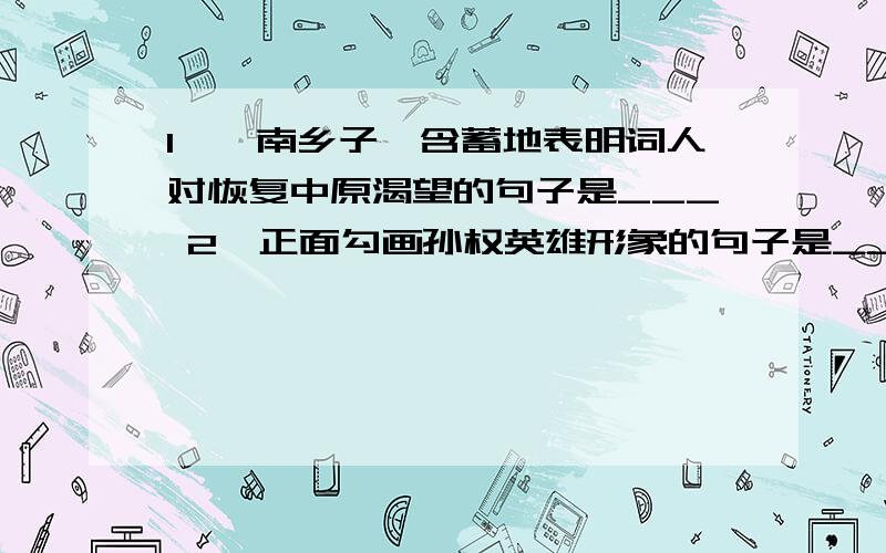 1、《南乡子》含蓄地表明词人对恢复中原渴望的句子是___ 2、正面勾画孙权英雄形象的句子是_____________ _____________.3、从侧面对孙权的历史地位做评价,突出他雄才大略的句子是_____________ _____