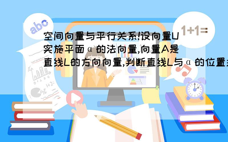 空间向量与平行关系!设向量U实施平面α的法向量,向量A是直线L的方向向量,判断直线L与α的位置关系.（1）向量U=（2,2,-1） 向量A=(-3,4,2)(2) 向量U=（0,2,-3） 向量A=（0,-8,12）设向量U,V分别是平面