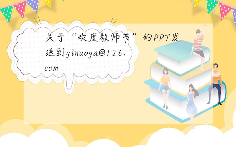 关于“欢度教师节”的PPT发送到yinuoya@126.com