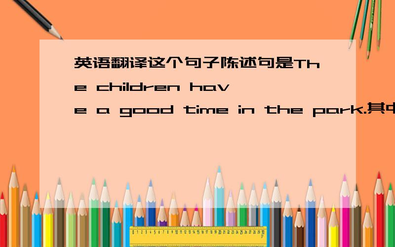 英语翻译这个句子陈述句是The children have a good time in the park.其中have a good time在变感叹句的过程中怎么处理?