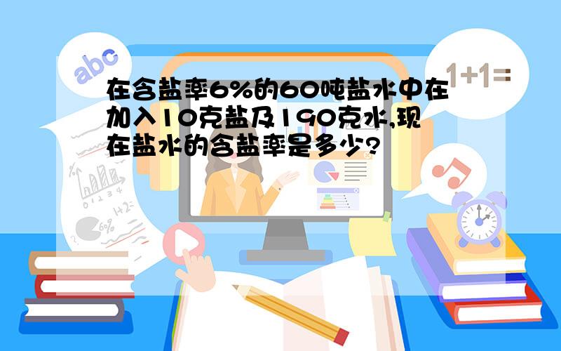 在含盐率6%的60吨盐水中在加入10克盐及190克水,现在盐水的含盐率是多少?