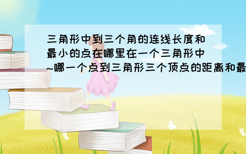 三角形中到三个角的连线长度和最小的点在哪里在一个三角形中~哪一个点到三角形三个顶点的距离和最短~如何求证?我觉得应该这个点应该是:三角形顶点到对边垂线的垂足~是怎么样得出这