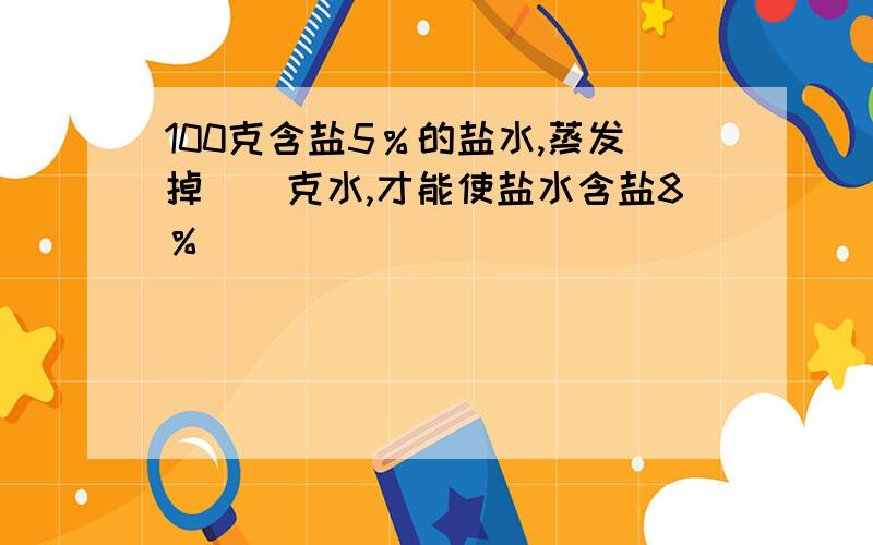 100克含盐5％的盐水,蒸发掉（）克水,才能使盐水含盐8％