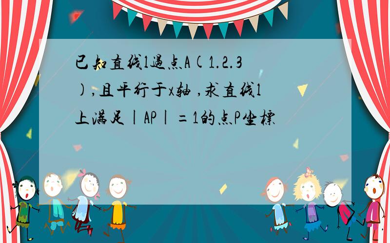 已知直线l过点A(1.2.3),且平行于x轴 ,求直线l上满足|AP|=1的点P坐标