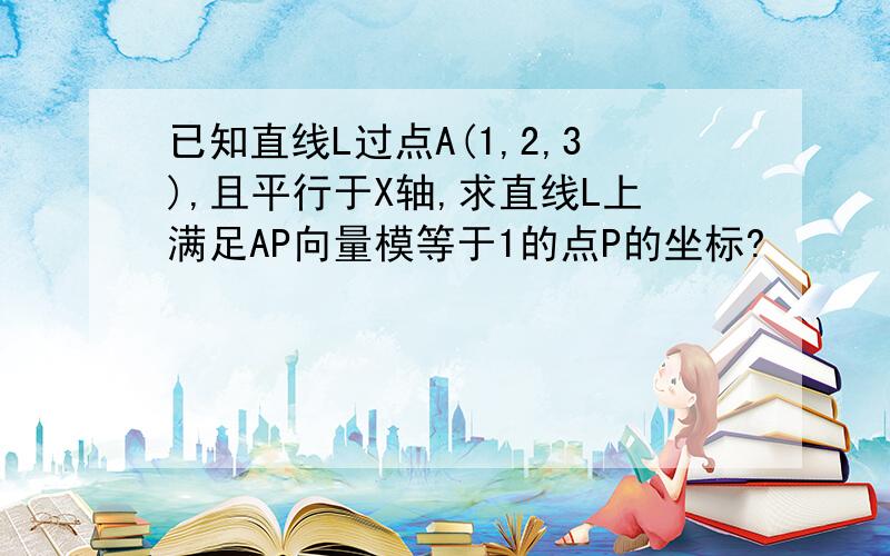 已知直线L过点A(1,2,3),且平行于X轴,求直线L上满足AP向量模等于1的点P的坐标?