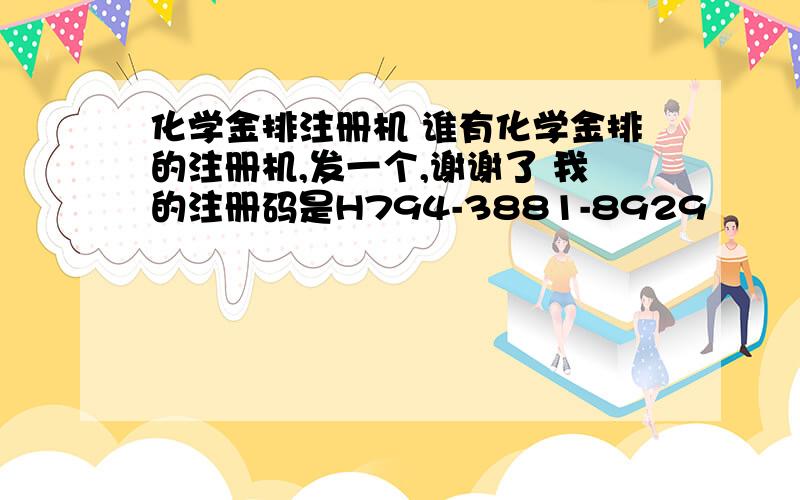 化学金排注册机 谁有化学金排的注册机,发一个,谢谢了 我的注册码是H794-3881-8929