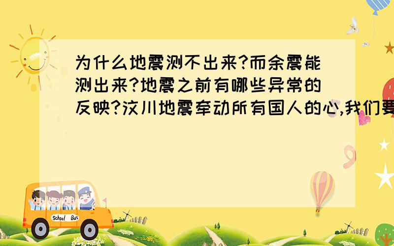 为什么地震测不出来?而余震能测出来?地震之前有哪些异常的反映?汶川地震牵动所有国人的心,我们要为在一线抢救的人们加油!