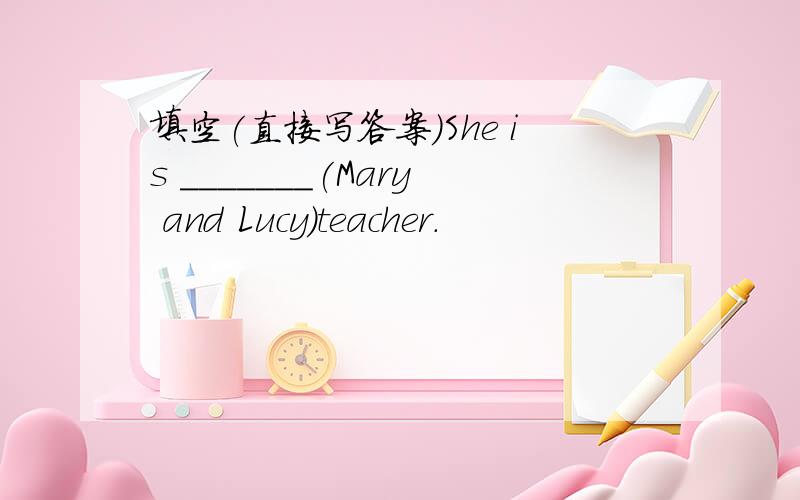 填空(直接写答案)She is _______(Mary and Lucy)teacher.