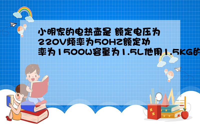 小明家的电热壶是 额定电压为220V频率为50HZ额定功率为1500W容量为1.5L他用1.5KG的水从20摄示度加热到100摄示度(1)水吸收的热量是多少?(2)若电热水壶正常工作，且生产的热量全部被吸收，需要