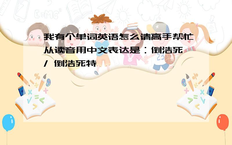 我有个单词英语怎么请高手帮忙从读音用中文表达是：倒浩死 / 倒浩死特