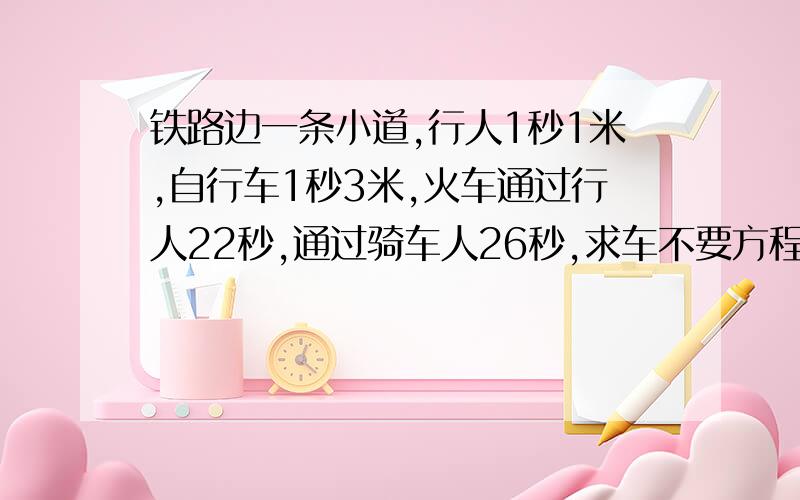 铁路边一条小道,行人1秒1米,自行车1秒3米,火车通过行人22秒,通过骑车人26秒,求车不要方程