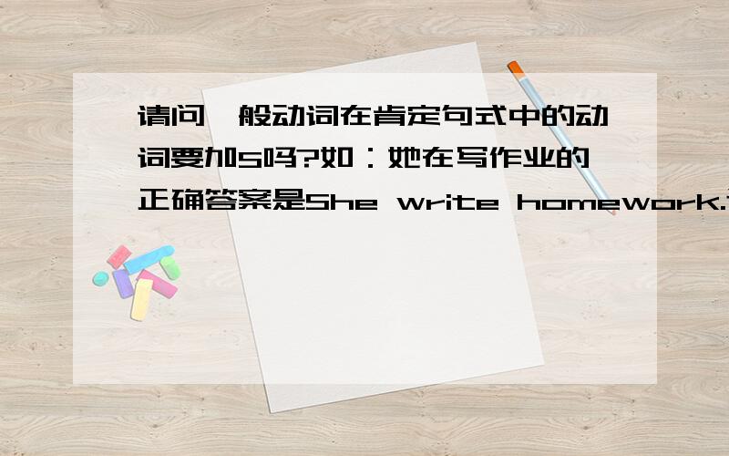 请问一般动词在肯定句式中的动词要加S吗?如：她在写作业的正确答案是She write homework.还是She writes homeword.请指教,