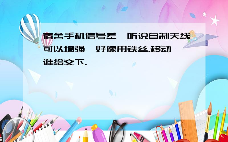 宿舍手机信号差,听说自制天线可以增强,好像用铁丝.移动,谁给交下.