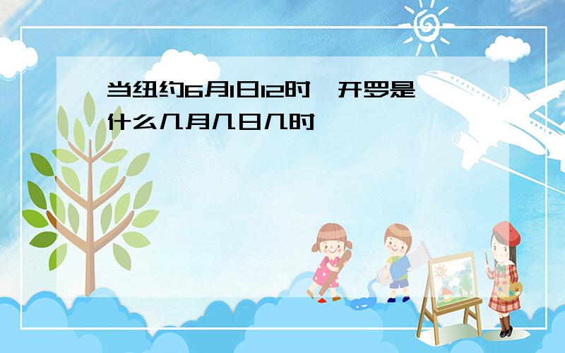 当纽约6月1日12时,开罗是什么几月几日几时