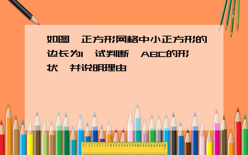 如图,正方形网格中小正方形的边长为1,试判断△ABC的形状,并说明理由