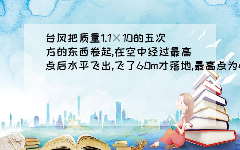 台风把质量1.1×10的五次方的东西卷起,在空中经过最高点后水平飞出,飞了60m才落地,最高点为45m,计算着地时的速度大小（g＝10m／s^2）