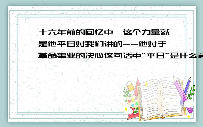 十六年前的回忆中,这个力量就是他平日对我们讲的--他对于革命事业的决心这句话中“平日”是什么意思?