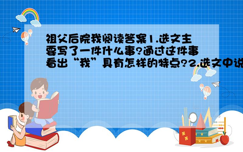 祖父后院我阅读答案1.选文主要写了一件什么事?通过这件事看出“我”具有怎样的特点?2.选文中说“祖父、后院、我,这三样是一样也不可以缺少的了.”联系全文,说说你对这句话的理解 3.文