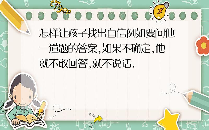 怎样让孩子找出自信例如要问他一道题的答案,如果不确定,他就不敢回答,就不说话.