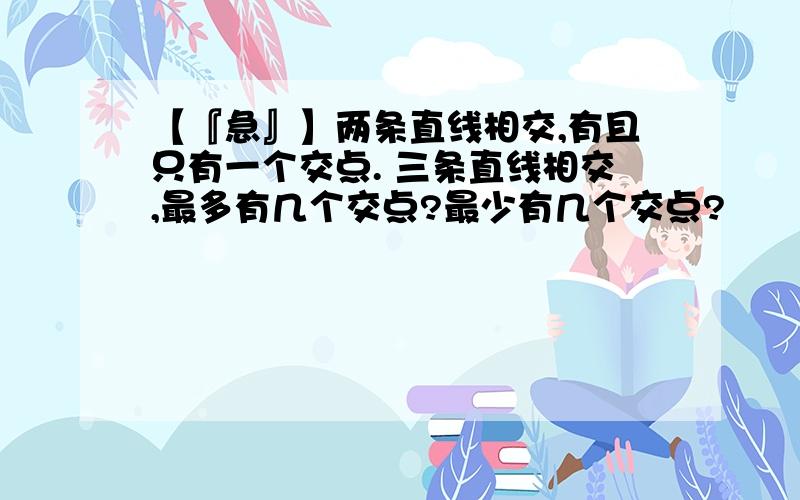 【『急』】两条直线相交,有且只有一个交点. 三条直线相交,最多有几个交点?最少有几个交点?