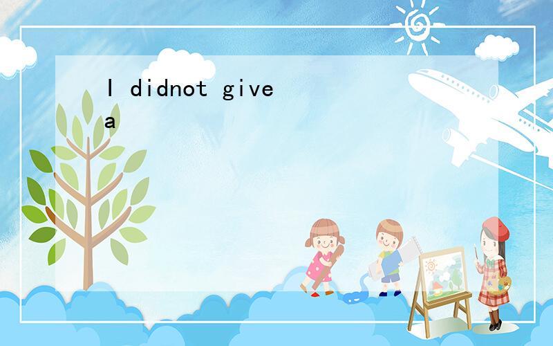 I didnot give a