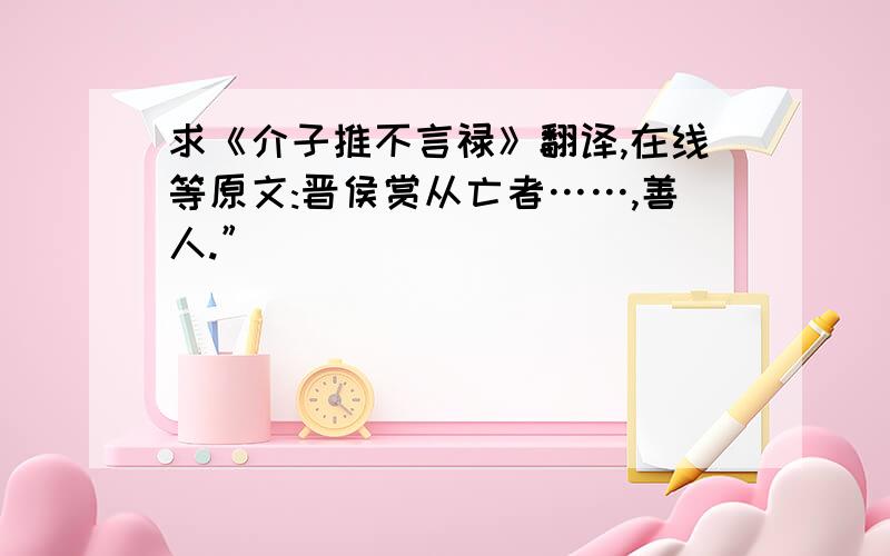 求《介子推不言禄》翻译,在线等原文:晋侯赏从亡者……,善人.”