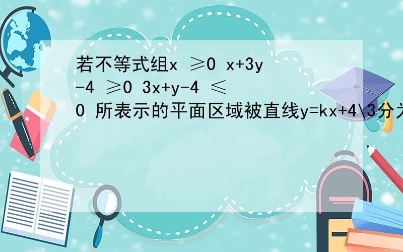 若不等式组x ≥0 x+3y-4 ≥0 3x+y-4 ≤0 所表示的平面区域被直线y=kx+4\3分为面积相等的两部分则k值为