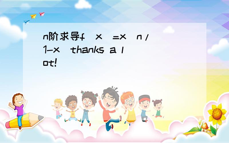 n阶求导f(x)=x^n/(1-x)thanks a lot!