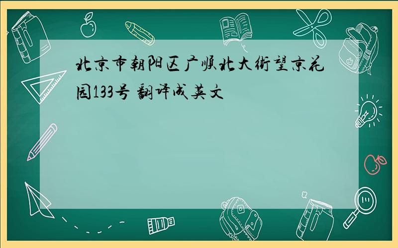 北京市朝阳区广顺北大街望京花园133号 翻译成英文