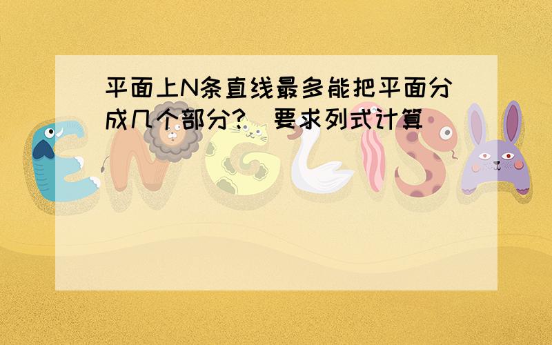 平面上N条直线最多能把平面分成几个部分?(要求列式计算)