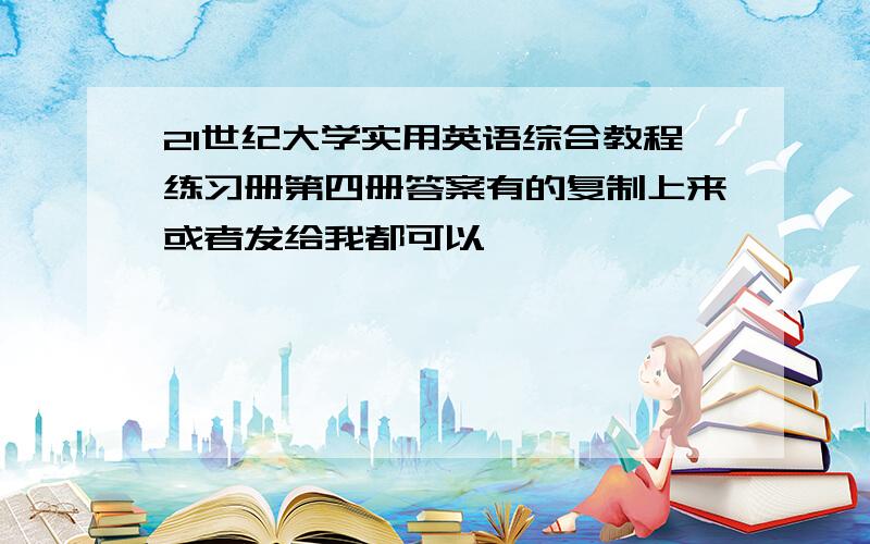 21世纪大学实用英语综合教程练习册第四册答案有的复制上来或者发给我都可以