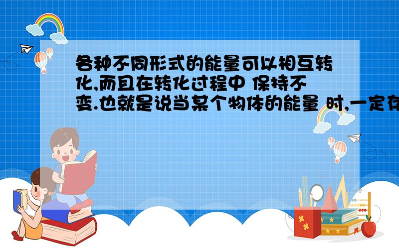 各种不同形式的能量可以相互转化,而且在转化过程中 保持不变.也就是说当某个物体的能量 时,一定存在其他物体的能量 且减少量一定 增加量;当 的能量减少时,一定存在其他形式的能量增加