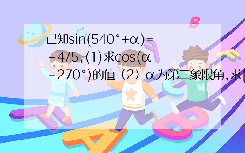 已知sin(540°+α)=-4/5,(1)求cos(α-270°)的值（2）α为第二象限角,求[sin(180°-α）+cos（α-360°）]2/tan(180°+α）的值[sin(180°-α）+cos（α-360°）]2/tan(180°+α）中的2是平方