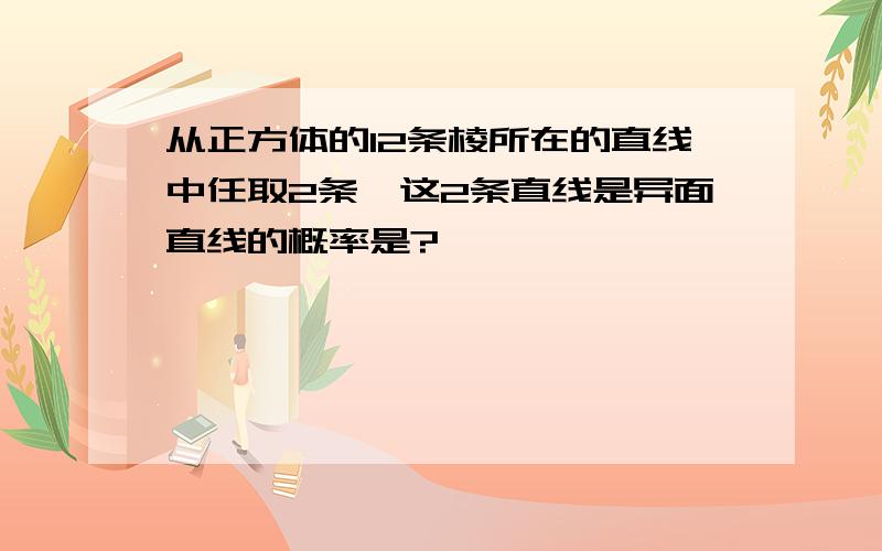 从正方体的12条棱所在的直线中任取2条,这2条直线是异面直线的概率是?