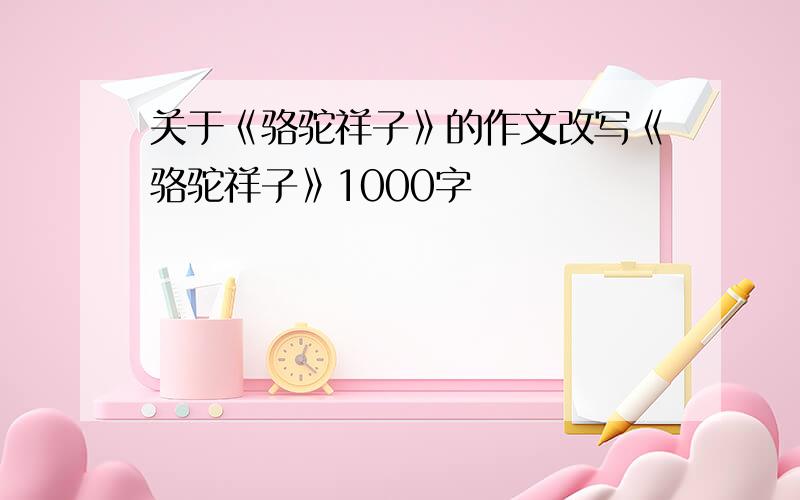 关于《骆驼祥子》的作文改写《骆驼祥子》1000字