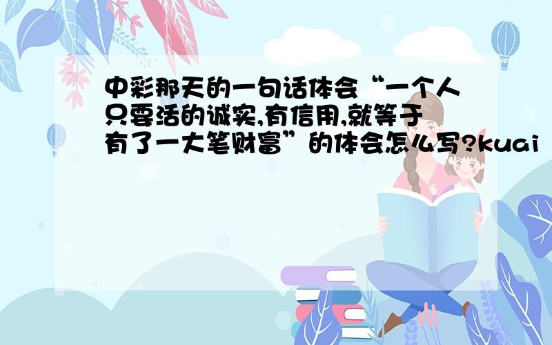 中彩那天的一句话体会“一个人只要活的诚实,有信用,就等于有了一大笔财富”的体会怎么写?kuai