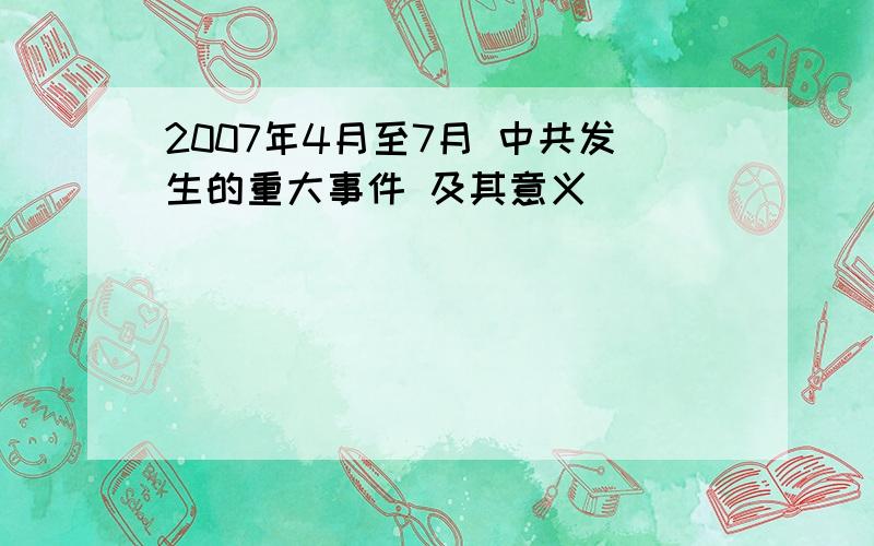 2007年4月至7月 中共发生的重大事件 及其意义