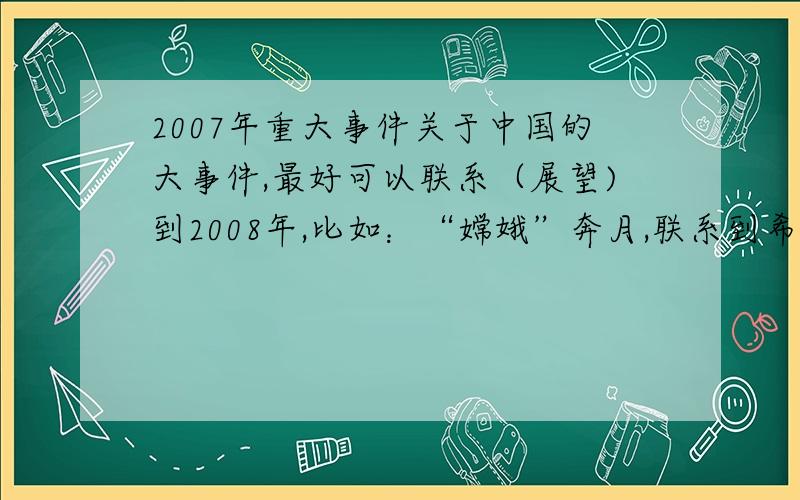 2007年重大事件关于中国的大事件,最好可以联系（展望)到2008年,比如：“嫦娥”奔月,联系到希望2008年可以怎么怎么样子!不好的事件也可以!