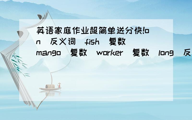 英语家庭作业超简单送分快!on（反义词）fish(复数）mango（复数）worker（复数）long（反义词）sun（对立词）go（反义词)one(叙述词）what is（单数）还有一个many（反定疑问试）