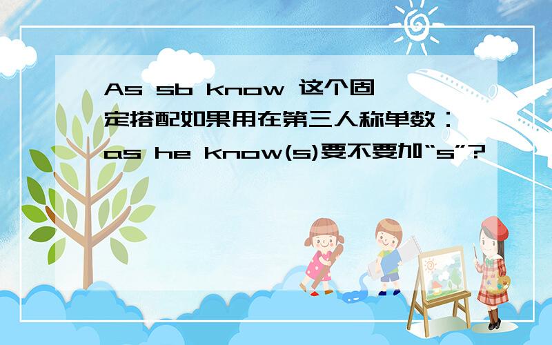 As sb know 这个固定搭配如果用在第三人称单数：as he know(s)要不要加“s”?