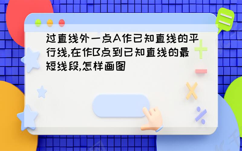 过直线外一点A作已知直线的平行线,在作B点到已知直线的最短线段,怎样画图