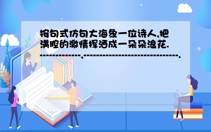 按句式仿句大海象一位诗人,把满腔的激情挥洒成一朵朵浪花.-------------,------------------------------.