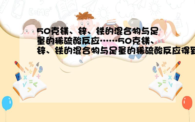 50克镁、锌、铁的混合物与足量的稀硫酸反应……50克镁、锌、铁的混合物与足量的稀硫酸反应得到混合溶液,蒸发后得到218克固体（已换算成无水硫酸盐）.则反应生成氢气的质量多少?